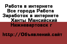 ..Работа в интернете   - Все города Работа » Заработок в интернете   . Ханты-Мансийский,Нижневартовск г.